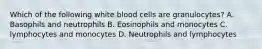 Which of the following white blood cells are granulocytes? A. Basophils and neutrophils B. Eosinophils and monocytes C. lymphocytes and monocytes D. Neutrophils and lymphocytes