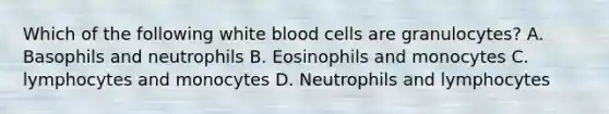 Which of the following white blood cells are granulocytes? A. Basophils and neutrophils B. Eosinophils and monocytes C. lymphocytes and monocytes D. Neutrophils and lymphocytes