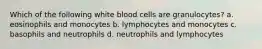 Which of the following white blood cells are granulocytes? a. eosinophils and monocytes b. lymphocytes and monocytes c. basophils and neutrophils d. neutrophils and lymphocytes