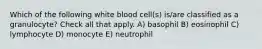 Which of the following white blood cell(s) is/are classified as a granulocyte? Check all that apply. A) basophil B) eosinophil C) lymphocyte D) monocyte E) neutrophil