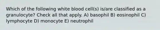 Which of the following white blood cell(s) is/are classified as a granulocyte? Check all that apply. A) basophil B) eosinophil C) lymphocyte D) monocyte E) neutrophil