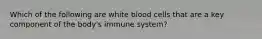 Which of the following are white blood cells that are a key component of the body's immune system?