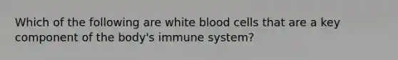 Which of the following are white blood cells that are a key component of the body's immune system?