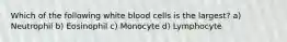 Which of the following white blood cells is the largest? a) Neutrophil b) Eosinophil c) Monocyte d) Lymphocyte