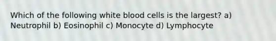 Which of the following white blood cells is the largest? a) Neutrophil b) Eosinophil c) Monocyte d) Lymphocyte