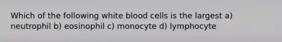 Which of the following white blood cells is the largest a) neutrophil b) eosinophil c) monocyte d) lymphocyte