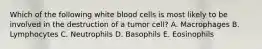 Which of the following white blood cells is most likely to be involved in the destruction of a tumor cell? A. Macrophages B. Lymphocytes C. Neutrophils D. Basophils E. Eosinophils