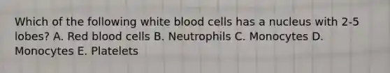 Which of the following white blood cells has a nucleus with 2-5 lobes? A. Red blood cells B. Neutrophils C. Monocytes D. Monocytes E. Platelets