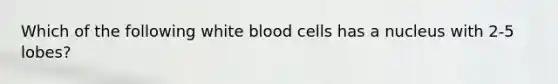 Which of the following white blood cells has a nucleus with 2-5 lobes?