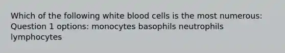 Which of the following white blood cells is the most numerous: Question 1 options: monocytes basophils neutrophils lymphocytes