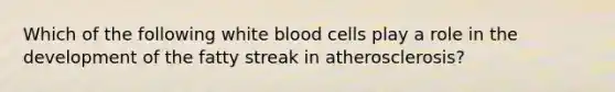 Which of the following white blood cells play a role in the development of the fatty streak in atherosclerosis?