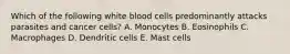 Which of the following white blood cells predominantly attacks parasites and cancer cells? A. Monocytes B. Eosinophils C. Macrophages D. Dendritic cells E. Mast cells