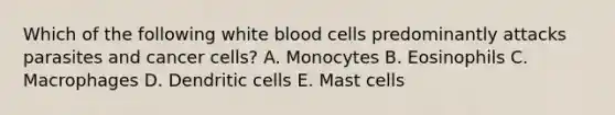 Which of the following white blood cells predominantly attacks parasites and cancer cells? A. Monocytes B. Eosinophils C. Macrophages D. Dendritic cells E. Mast cells