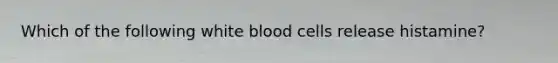 Which of the following white blood cells release histamine?