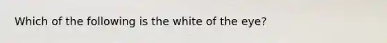 Which of the following is the white of the eye?