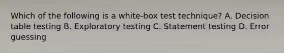 Which of the following is a white-box test technique? A. Decision table testing B. Exploratory testing C. Statement testing D. Error guessing