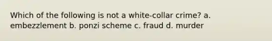 Which of the following is not a white-collar crime? a. embezzlement b. ponzi scheme c. fraud d. murder