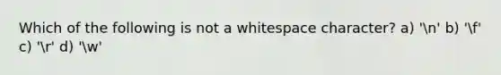 Which of the following is not a whitespace character? a) 'n' b) 'f' c) 'r' d) 'w'