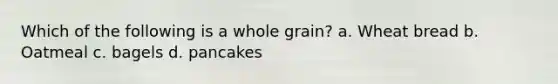 Which of the following is a whole grain? a. Wheat bread b. Oatmeal c. bagels d. pancakes