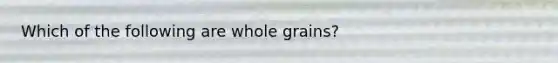 Which of the following are whole grains?