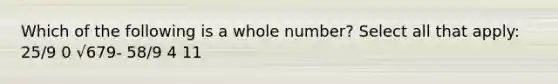 Which of the following is a whole number? Select all that apply: 25/9 0 √679- 58/9 4 11