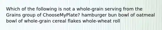 Which of the following is not a whole-grain serving from the Grains group of ChooseMyPlate? hamburger bun bowl of oatmeal bowl of whole-grain cereal flakes whole-wheat roll