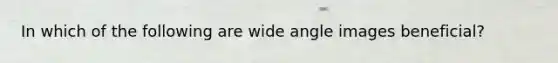 In which of the following are wide angle images beneficial?