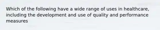 Which of the following have a wide range of uses in healthcare, including the development and use of quality and performance measures