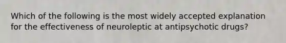 Which of the following is the most widely accepted explanation for the effectiveness of neuroleptic at antipsychotic drugs?