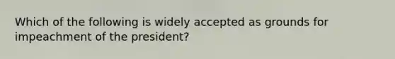 Which of the following is widely accepted as grounds for impeachment of the president?