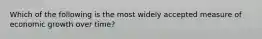 Which of the following is the most widely accepted measure of economic growth over time?