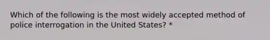 Which of the following is the most widely accepted method of police interrogation in the United States? *