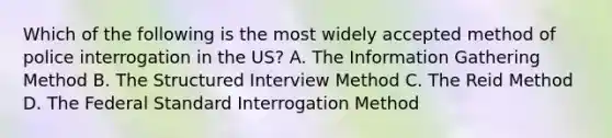 Which of the following is the most widely accepted method of police interrogation in the US? A. The Information Gathering Method B. The Structured Interview Method C. The Reid Method D. The Federal Standard Interrogation Method