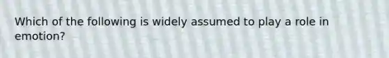 Which of the following is widely assumed to play a role in emotion?