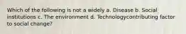 Which of the following is not a widely a. Disease b. Social institutions c. The environment d. Technologycontributing factor to social change?