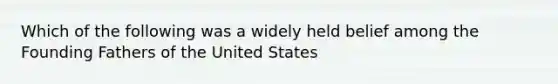 Which of the following was a widely held belief among the Founding Fathers of the United States