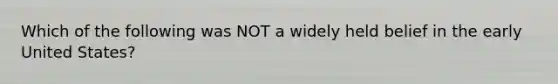 Which of the following was NOT a widely held belief in the early United States?