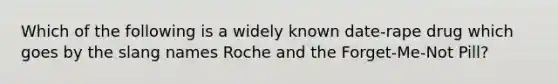 Which of the following is a widely known date-rape drug which goes by the slang names Roche and the Forget-Me-Not Pill?