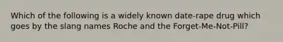 Which of the following is a widely known date-rape drug which goes by the slang names Roche and the Forget-Me-Not-Pill?