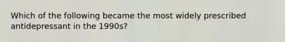 Which of the following became the most widely prescribed antidepressant in the 1990s?