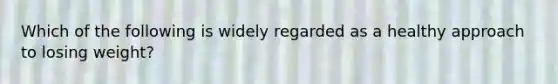 Which of the following is widely regarded as a healthy approach to losing weight?