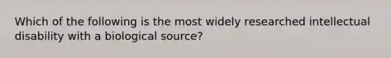 Which of the following is the most widely researched intellectual disability with a biological source?