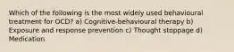 Which of the following is the most widely used behavioural treatment for OCD? a) Cognitive-behavioural therapy b) Exposure and response prevention c) Thought stoppage d) Medication