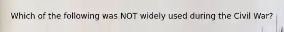 Which of the following was NOT widely used during the Civil War?