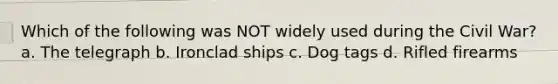 Which of the following was NOT widely used during the Civil War? a. The telegraph b. Ironclad ships c. Dog tags d. Rifled firearms