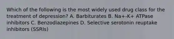 Which of the following is the most widely used drug class for the treatment of depression? A. Barbiturates B. Na+-K+ ATPase inhibitors C. Benzodiazepines D. Selective serotonin reuptake inhibitors (SSRIs)