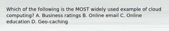 Which of the following is the MOST widely used example of cloud computing? A. Business ratings ​B. Online email ​C. Online education ​D. Geo-caching