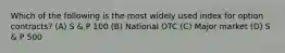 Which of the following is the most widely used index for option contracts? (A) S & P 100 (B) National OTC (C) Major market (D) S & P 500