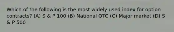 Which of the following is the most widely used index for option contracts? (A) S & P 100 (B) National OTC (C) Major market (D) S & P 500