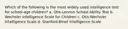 Which of the following is the most widely used intelligence test for school-age children? a. Otis-Lennon School Ability Test b. Wechsler Intelligence Scale for Children c. Otis-Wechsler Intelligence Scale d. Stanford-Binet Intelligence Scale